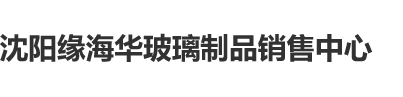 坤巴捅子宫沈阳缘海华玻璃制品销售中心